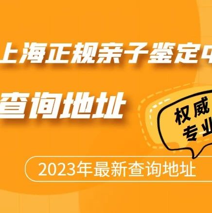 上海正规亲子鉴定中心2023年查询地址，上海亲子鉴定机构有哪几家